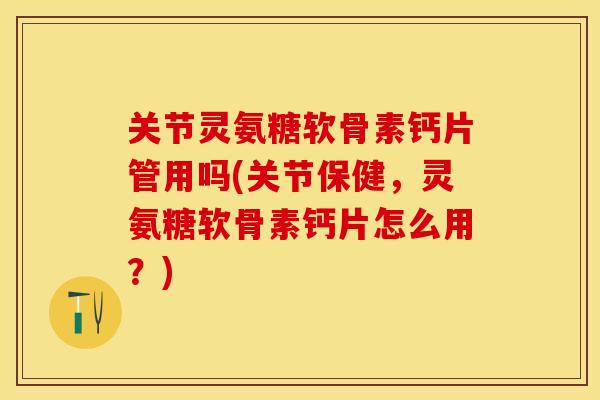 关节灵氨糖软骨素钙片管用吗(关节保健，灵氨糖软骨素钙片怎么用？)