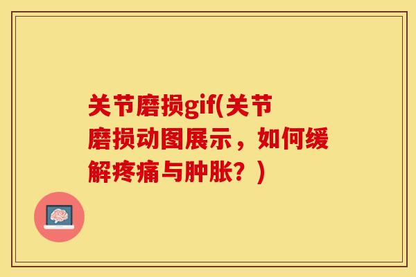 关节磨损gif(关节磨损动图展示，如何缓解疼痛与肿胀？)