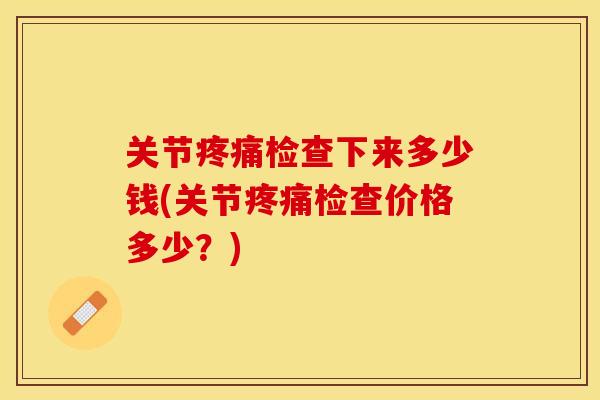 关节疼痛检查下来多少钱(关节疼痛检查价格多少？)