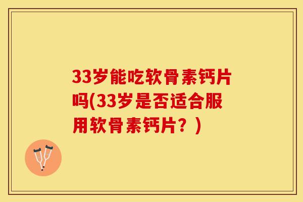 33岁能吃软骨素钙片吗(33岁是否适合服用软骨素钙片？)