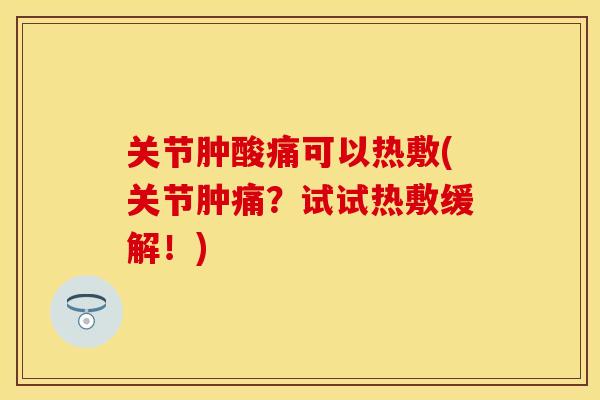 关节肿酸痛可以热敷(关节肿痛？试试热敷缓解！)