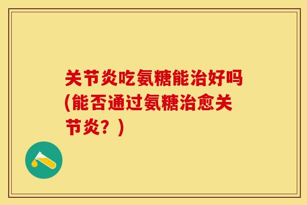关节炎吃氨糖能治好吗(能否通过氨糖治愈关节炎？)