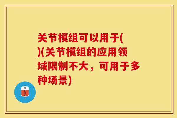关节模组可以用于( )(关节模组的应用领域限制不大，可用于多种场景)