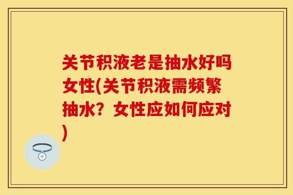 关节积液老是抽水好吗女性(关节积液需频繁抽水？女性应如何应对)