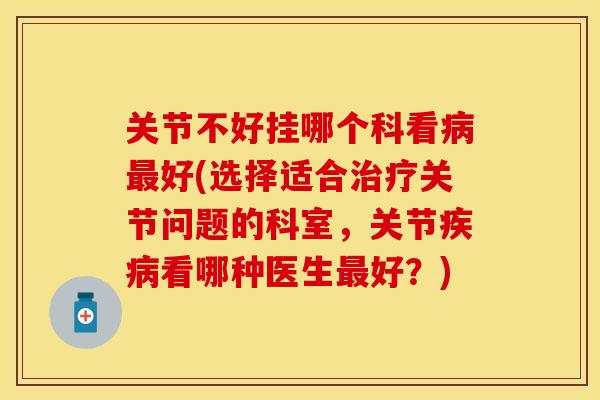 关节不好挂哪个科看病最好(选择适合治疗关节问题的科室，关节疾病看哪种医生最好？)