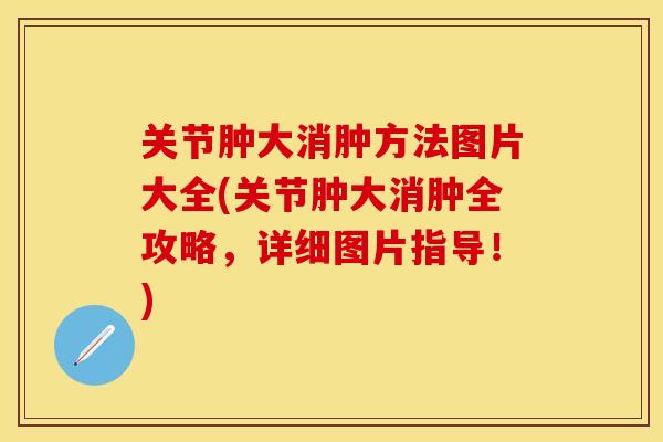 关节肿大消肿方法图片大全(关节肿大消肿全攻略，详细图片指导！)