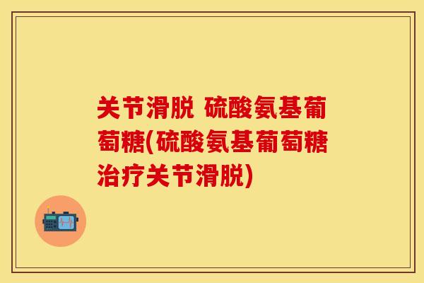 关节滑脱 硫酸氨基葡萄糖(硫酸氨基葡萄糖治疗关节滑脱)