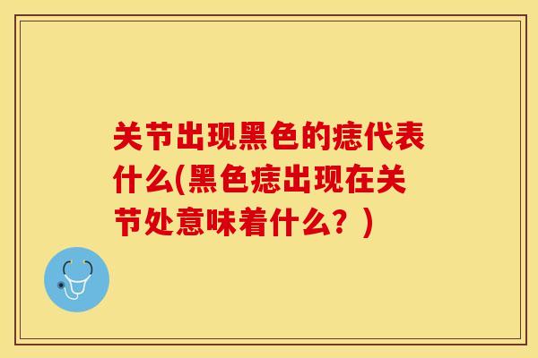 关节出现黑色的痣代表什么(黑色痣出现在关节处意味着什么？)