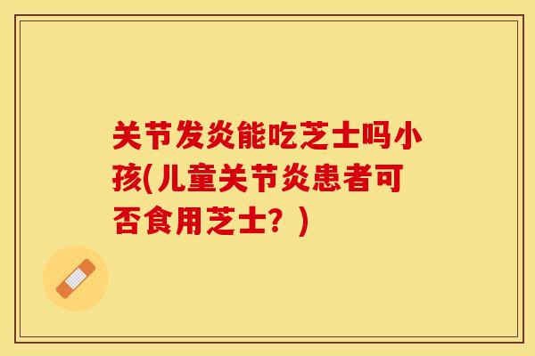 关节发炎能吃芝士吗小孩(儿童关节炎患者可否食用芝士？)