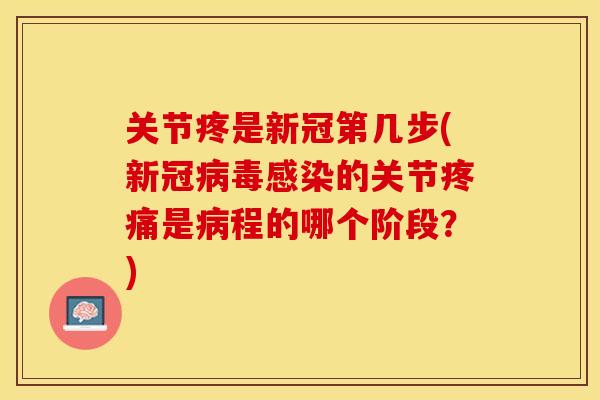 关节疼是新冠第几步(新冠病毒感染的关节疼痛是病程的哪个阶段？)