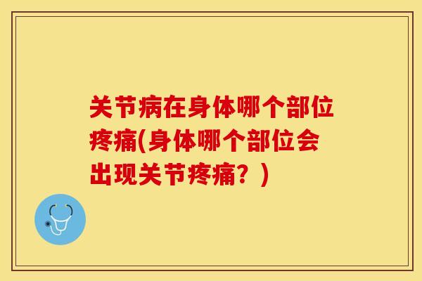 关节病在身体哪个部位疼痛(身体哪个部位会出现关节疼痛？)