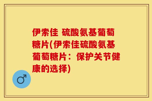 伊索佳 硫酸氨基葡萄糖片(伊索佳硫酸氨基葡萄糖片：保护关节健康的选择)
