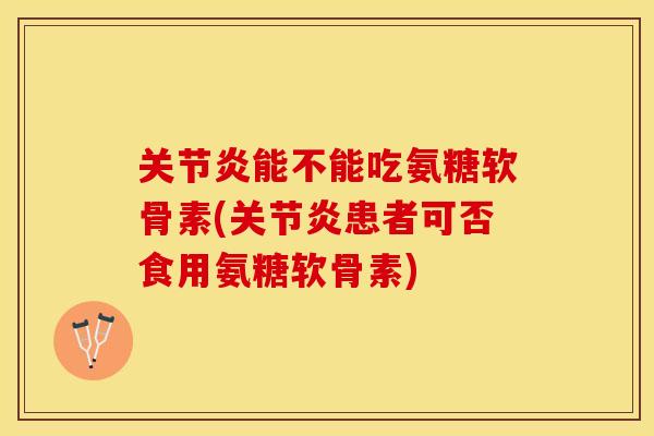关节炎能不能吃氨糖软骨素(关节炎患者可否食用氨糖软骨素)