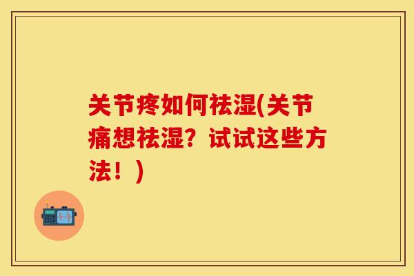关节疼如何祛湿(关节痛想祛湿？试试这些方法！)