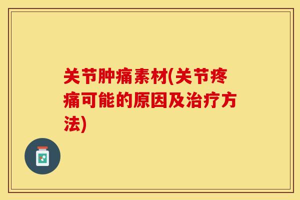 关节肿痛素材(关节疼痛可能的原因及治疗方法)