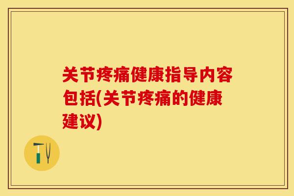 关节疼痛健康指导内容包括(关节疼痛的健康建议)