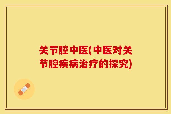 关节腔中医(中医对关节腔的探究) 关节腔中医(中医对关节腔的探究)