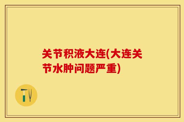 关节积液大连(大连关节水肿问题严重)