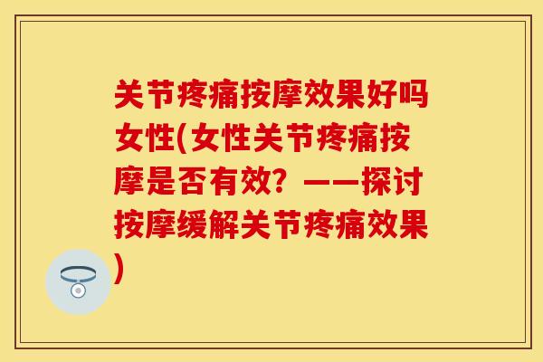 关节疼痛按摩效果好吗女性(女性关节疼痛按摩是否有效？——探讨按摩缓解关节疼痛效果)