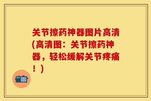关节擦药神器图片高清(高清图：关节擦药神器，轻松缓解关节疼痛！)