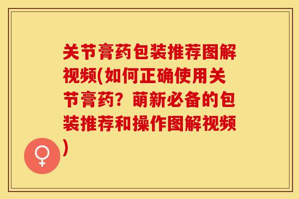 关节膏药包装推荐图解视频(如何正确使用关节膏药？萌新必备的包装推荐和操作图解视频)