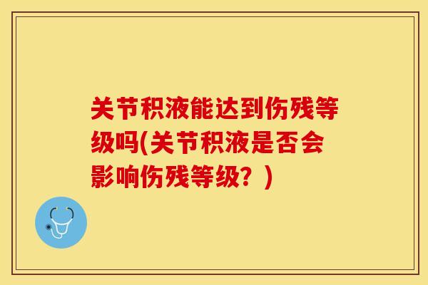 关节积液能达到伤残等级吗(关节积液是否会影响伤残等级？)