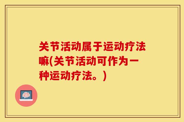 关节活动属于运动疗法嘛(关节活动可作为一种运动疗法。)