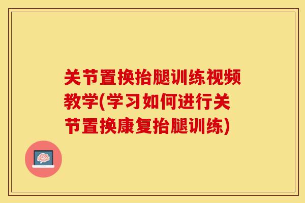 关节置换抬腿训练视频教学(学习如何进行关节置换康复抬腿训练)