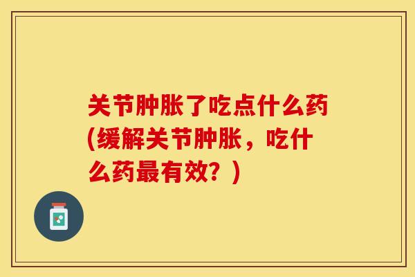 关节肿胀了吃点什么药(缓解关节肿胀，吃什么药最有效？)