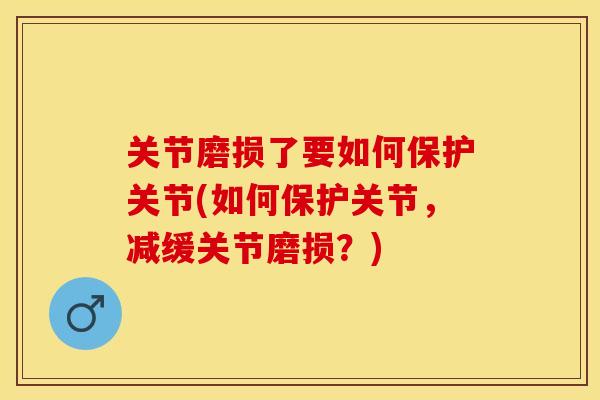 关节磨损了要如何保护关节(如何保护关节，减缓关节磨损？)