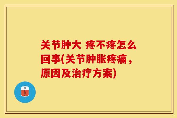 关节肿大 疼不疼怎么回事(关节肿胀疼痛，原因及治疗方案)