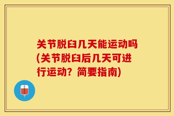 关节脱臼几天能运动吗(关节脱臼后几天可进行运动？简要指南)