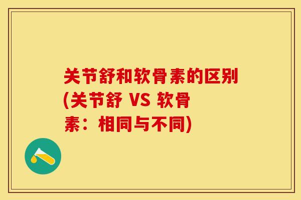关节舒和软骨素的区别(关节舒 VS 软骨素：相同与不同)