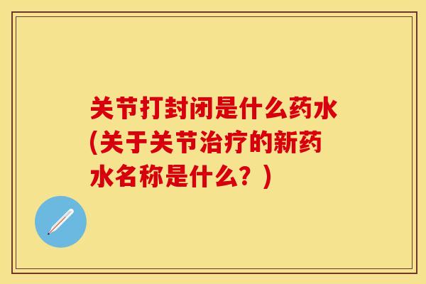 关节打封闭是什么药水(关于关节治疗的新药水名称是什么？)