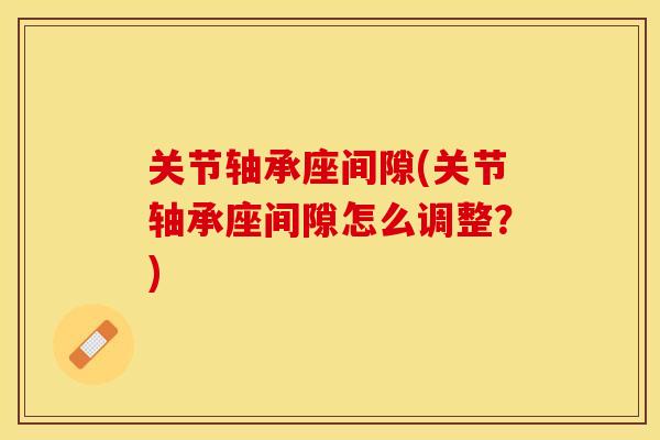 关节轴承座间隙(关节轴承座间隙怎么调整？)