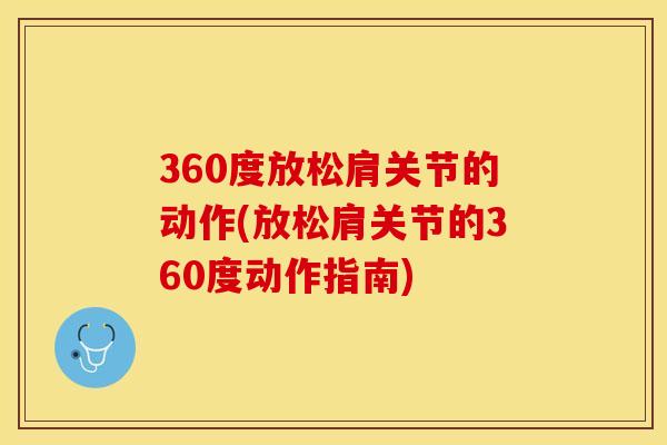 360度放松肩关节的动作(放松肩关节的360度动作指南)