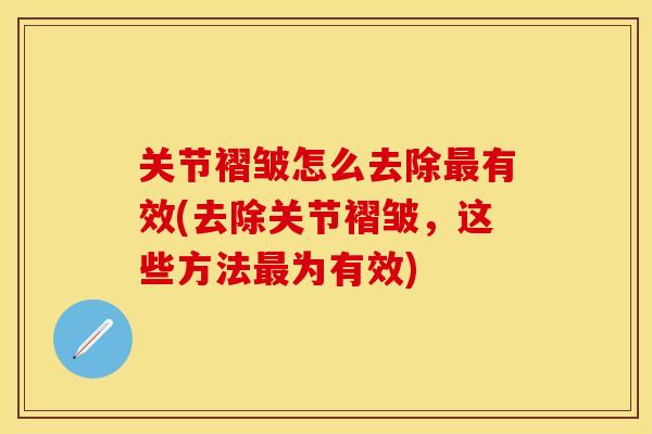 关节褶皱怎么去除最有效(去除关节褶皱，这些方法最为有效)