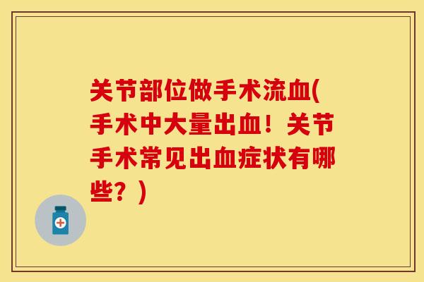 关节部位做手术流血(手术中大量出血！关节手术常见出血症状有哪些？)