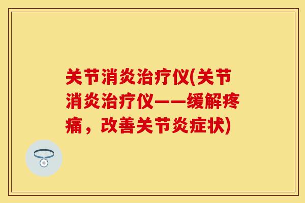关节消炎治疗仪(关节消炎治疗仪——缓解疼痛，改善关节炎症状)