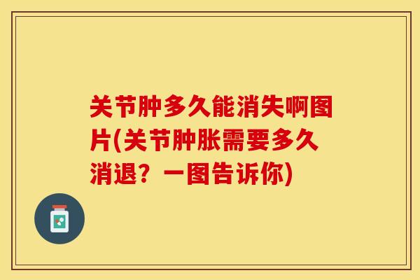 关节肿多久能消失啊图片(关节肿胀需要多久消退？一图告诉你)