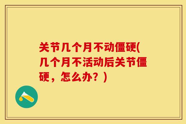 关节几个月不动僵硬(几个月不活动后关节僵硬，怎么办？)