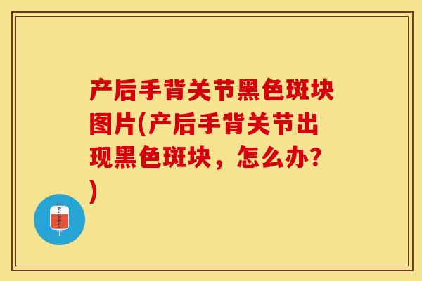 产后手背关节黑色斑块图片(产后手背关节出现黑色斑块，怎么办？)