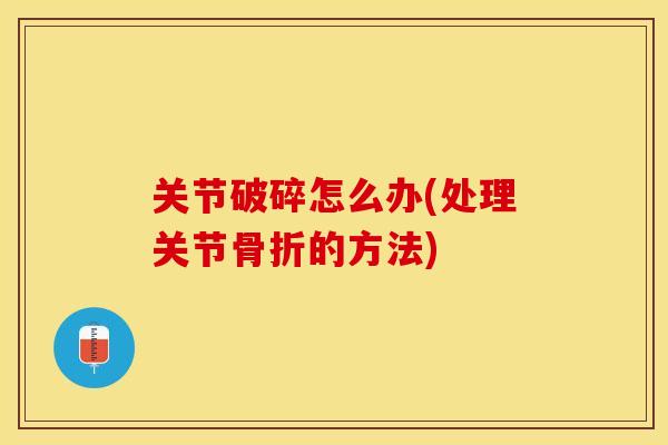 关节破碎怎么办(处理关节的方法) 关节破碎怎么办(处理关节的方法)