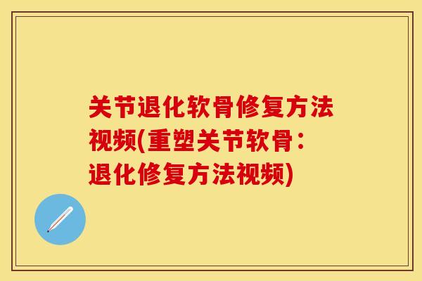 关节退化软骨修复方法视频(重塑关节软骨：退化修复方法视频)