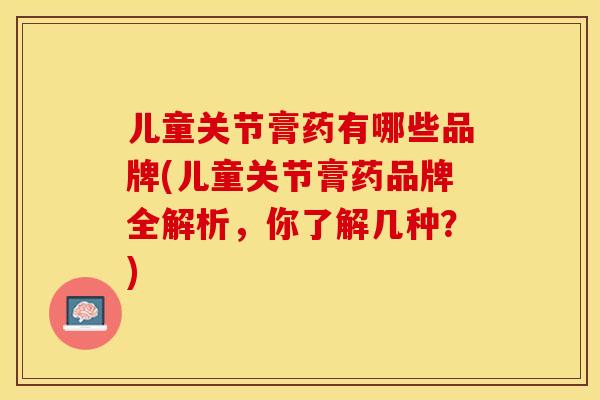 儿童关节膏药有哪些品牌(儿童关节膏药品牌全解析,你了解几种?) 儿童关节膏药有哪些品牌(儿童关节膏药品牌全解析,你了解几种?)