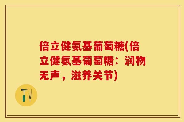 倍立健氨基葡萄糖(倍立健氨基葡萄糖：润物无声，滋养关节)
