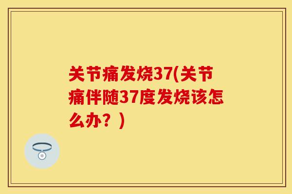 关节痛发烧37(关节痛伴随37度发烧该怎么办？)