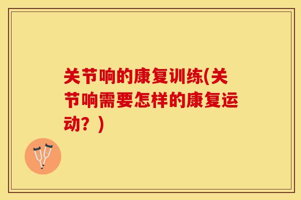 关节响的康复训练(关节响需要怎样的康复运动？)
