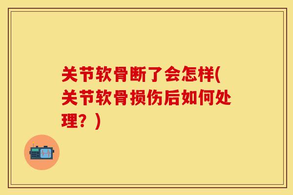 关节软骨断了会怎样(关节软骨损伤后如何处理？)