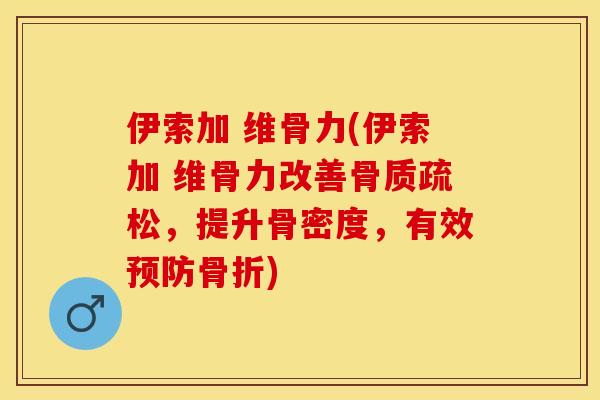 伊索加 维骨力(伊索加 维骨力改善骨质疏松，提升骨密度，有效预防骨折)